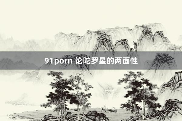 91porn 论陀罗星的两面性